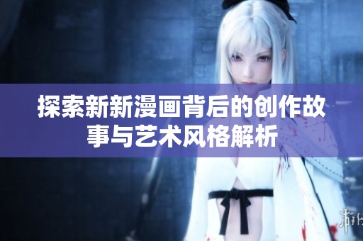 探索新新漫画背后的创作故事与艺术风格解析