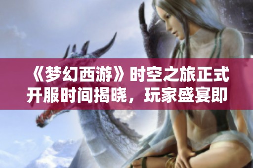 《梦幻西游》时空之旅正式开服时间揭晓，玩家盛宴即将拉开帷幕！