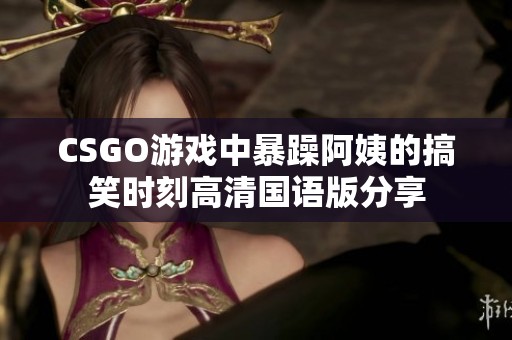 CSGO游戏中暴躁阿姨的搞笑时刻高清国语版分享