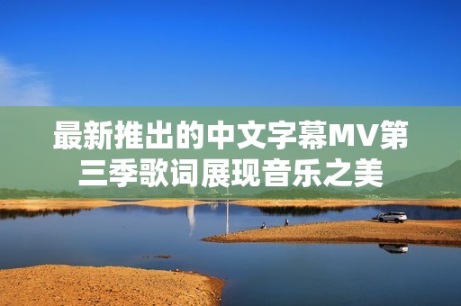 最新推出的中文字幕MV第三季歌词展现音乐之美