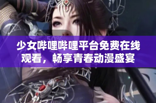 少女哔哩哔哩平台免费在线观看，畅享青春动漫盛宴