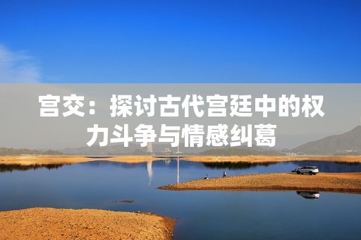 宫交：探讨古代宫廷中的权力斗争与情感纠葛