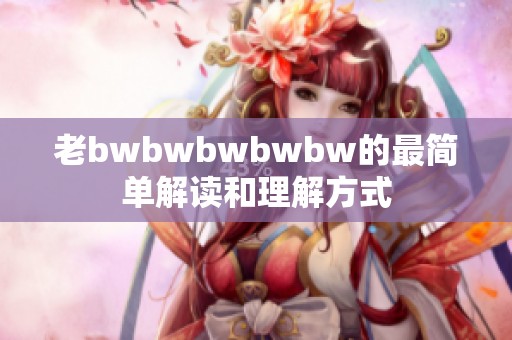 老bwbwbwbwbw的最简单解读和理解方式