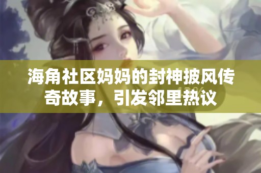 海角社区妈妈的封神披风传奇故事，引发邻里热议