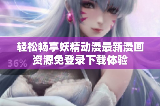 轻松畅享妖精动漫最新漫画资源免登录下载体验