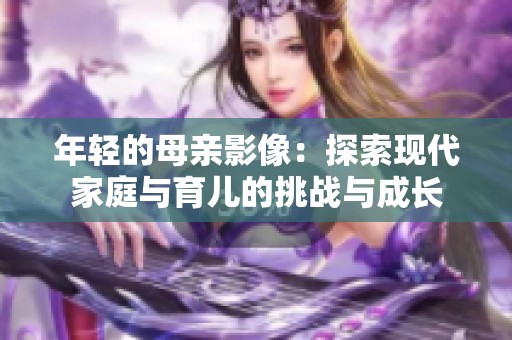 年轻的母亲影像：探索现代家庭与育儿的挑战与成长