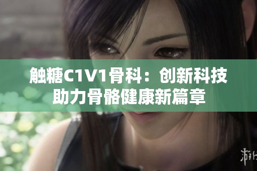 触糖C1V1骨科：创新科技助力骨骼健康新篇章