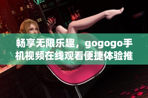 畅享无限乐趣，gogogo手机视频在线观看便捷体验推荐