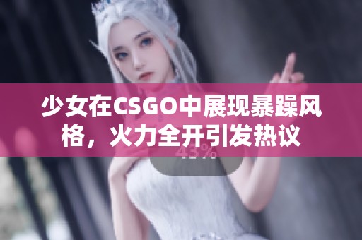 少女在CSGO中展现暴躁风格，火力全开引发热议