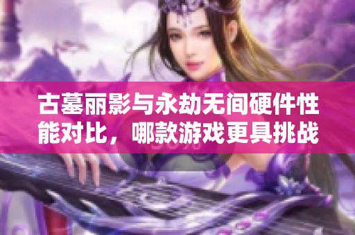 古墓丽影与永劫无间硬件性能对比，哪款游戏更具挑战性