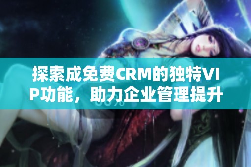 探索成免费CRM的独特VIP功能，助力企业管理提升