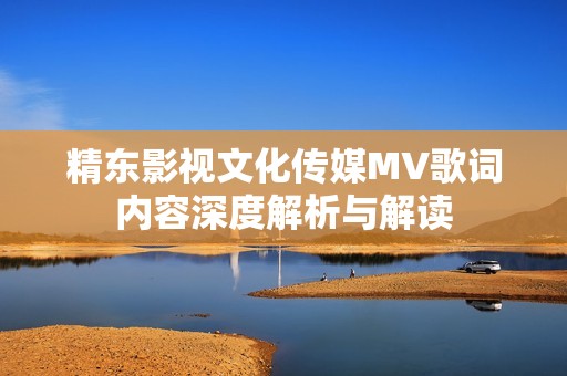 精东影视文化传媒MV歌词内容深度解析与解读