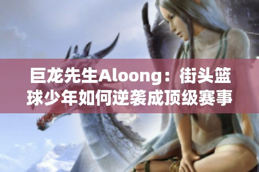 巨龙先生Aloong：街头篮球少年如何逆袭成顶级赛事选手