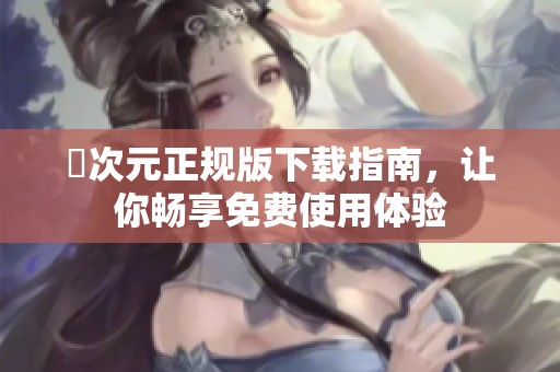 囧次元正规版下载指南，让你畅享免费使用体验
