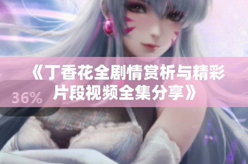 《丁香花全剧情赏析与精彩片段视频全集分享》