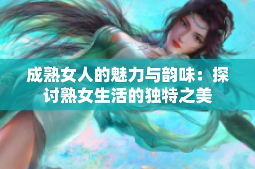 成熟女人的魅力与韵味：探讨熟女生活的独特之美