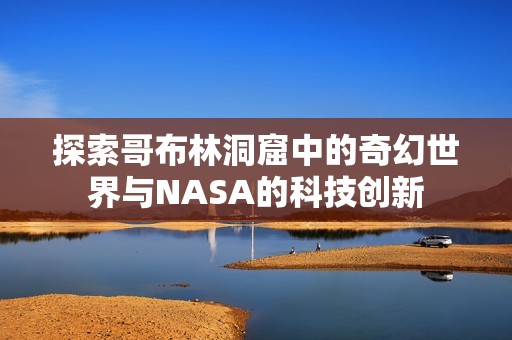 探索哥布林洞窟中的奇幻世界与NASA的科技创新