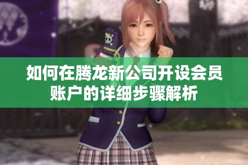 如何在腾龙新公司开设会员账户的详细步骤解析