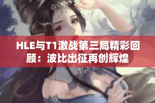 HLE与T1激战第三局精彩回顾：波比出征再创辉煌