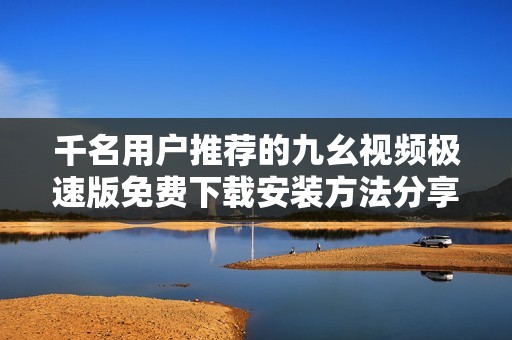 千名用户推荐的九幺视频极速版免费下载安装方法分享