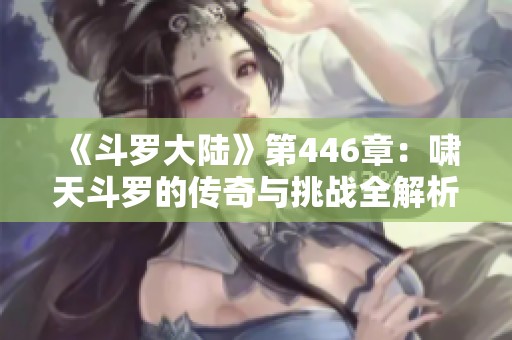 《斗罗大陆》第446章：啸天斗罗的传奇与挑战全解析