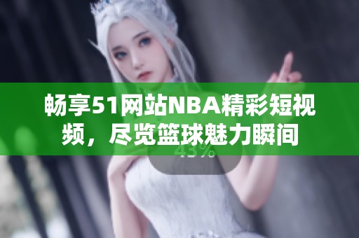 畅享51网站NBA精彩短视频，尽览篮球魅力瞬间