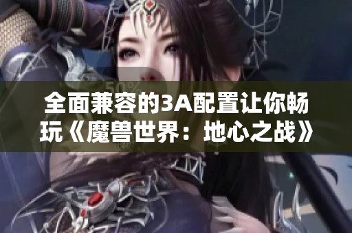 全面兼容的3A配置让你畅玩《魔兽世界：地心之战》体验极致乐趣