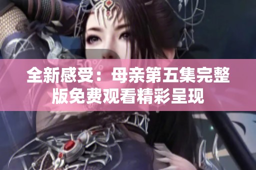 全新感受：母亲第五集完整版免费观看精彩呈现