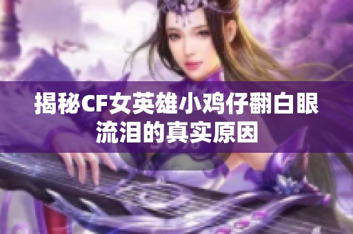 揭秘CF女英雄小鸡仔翻白眼流泪的真实原因