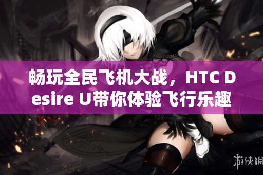 畅玩全民飞机大战，HTC Desire U带你体验飞行乐趣