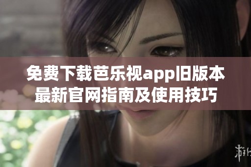 免费下载芭乐视app旧版本最新官网指南及使用技巧