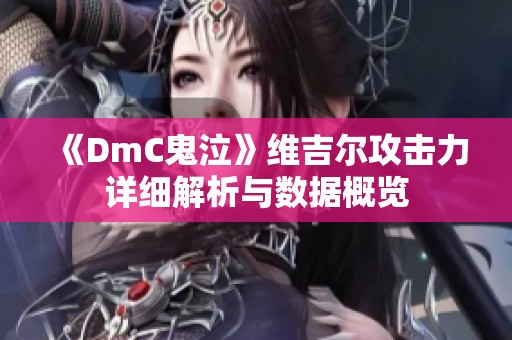 《DmC鬼泣》维吉尔攻击力详细解析与数据概览