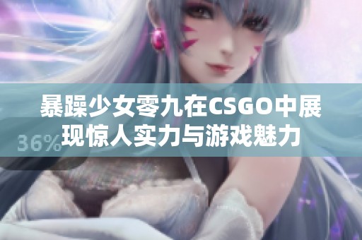 暴躁少女零九在CSGO中展现惊人实力与游戏魅力