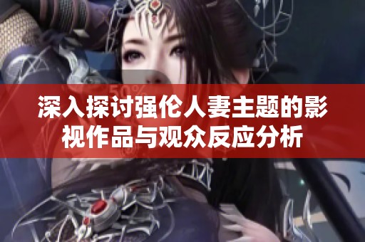 深入探讨强伦人妻主题的影视作品与观众反应分析