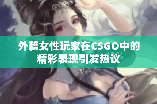 外籍女性玩家在CSGO中的精彩表现引发热议