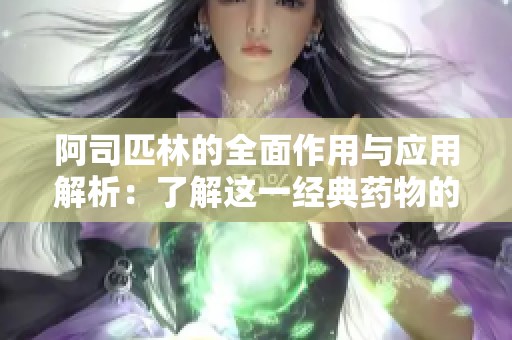 阿司匹林的全面作用与应用解析：了解这一经典药物的多重价值