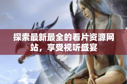 探索最新最全的看片资源网站，享受视听盛宴