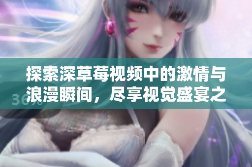 探索深草莓视频中的激情与浪漫瞬间，尽享视觉盛宴之旅