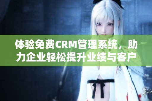 体验免费CRM管理系统，助力企业轻松提升业绩与客户关系