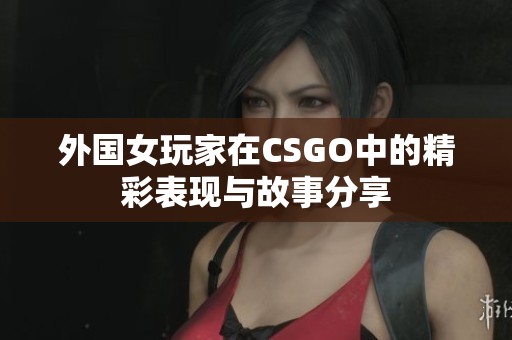 外国女玩家在CSGO中的精彩表现与故事分享