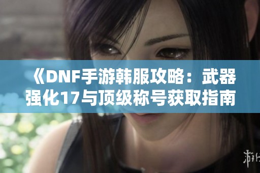 《DNF手游韩服攻略：武器强化17与顶级称号获取指南》