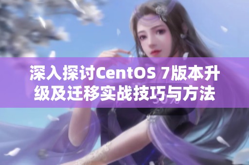 深入探讨CentOS 7版本升级及迁移实战技巧与方法