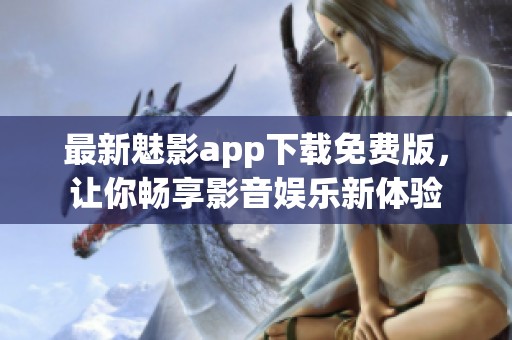 最新魅影app下载免费版，让你畅享影音娱乐新体验