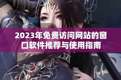 2023年免费访问网站的窗口软件推荐与使用指南