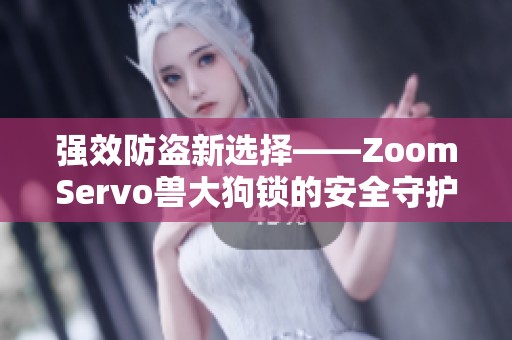 强效防盗新选择——ZoomServo兽大狗锁的安全守护体验