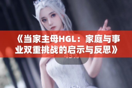 《当家主母HGL：家庭与事业双重挑战的启示与反思》