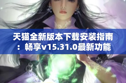 天猫全新版本下载安装指南：畅享v15.31.0最新功能