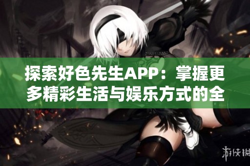 探索好色先生APP：掌握更多精彩生活与娱乐方式的全新体验