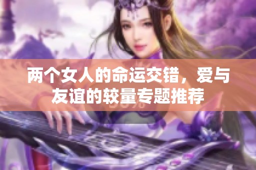 两个女人的命运交错，爱与友谊的较量专题推荐