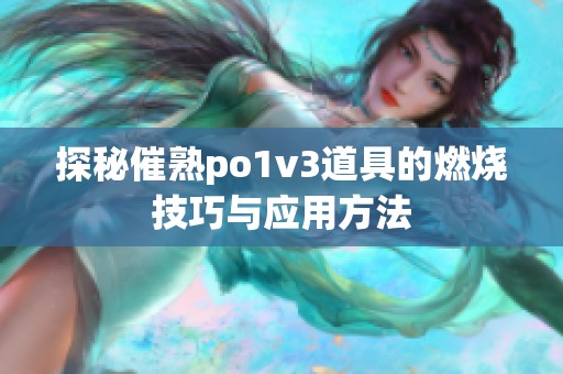 探秘催熟po1v3道具的燃烧技巧与应用方法